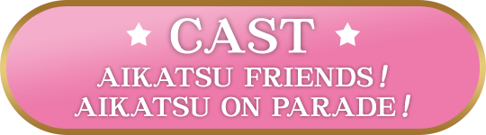 CAST - AIKATSU FRIENDS！ + AIKATSU ON PARADE！