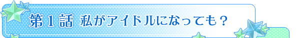 第１話　私がアイドルになっても？