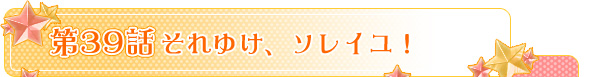 第３９話「それゆけ、ソレイユ！」