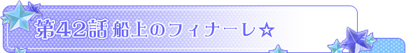 第４２話「船上のフィナーレ☆」