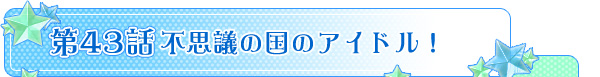 第４３話「不思議の国のアイドル！」