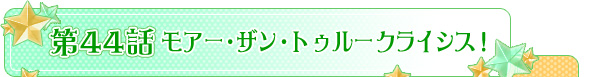 第４４話「モアー・ザン・トゥルー クライシス！」