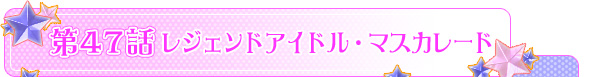 第４７話「レジェンドアイドル・マスカレード」