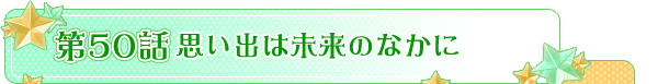 第５０話「思い出は未来のなかに」