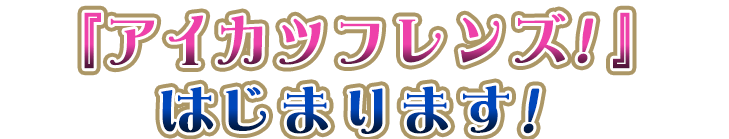 『アイカツフレンズ！』はじまります！