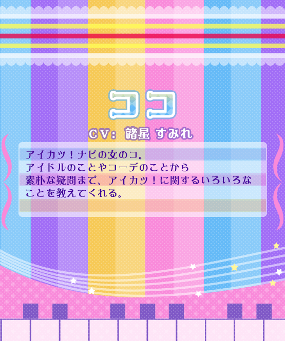 ココ：アイカツ！ナビの女のコ。アイドルのことやコーデのことから素朴な疑問まで、アイカツ！に関するいろいろなことを教えてくれる。