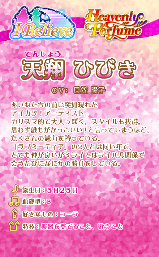 天翔ひびき：あいねたちの前に突如現れたアイカツ！アーティスト。カリスマ的で大人っぽく、スタイルも抜群。思わず誰もがかっこいい！と言ってしまうほど、たくさんの魅力を持っている。「ラブミーティア」の2人とは同い年で、とても仲が良いがミライとはライバル関係で会うたびになにかの勝負をしている。過去のダイヤモンドフレンズカップでは決勝で対決したこともある。その対決がきっかけでフレンズを解散している。