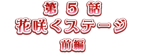 第5話　花咲くステージ 前編