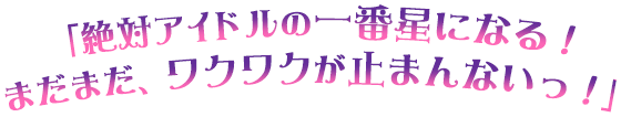 「絶対アイドルの一番星になる！まだまだ、ワクワクが止まんないっ！」