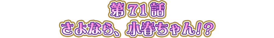 さよなら、小春ちゃん！？