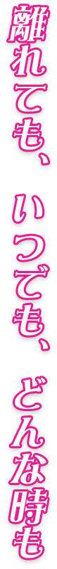 離れても、いつでも、どんな時も