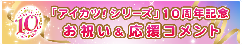 「アイカツ！シリーズ」10周年お祝い＆応援コメント