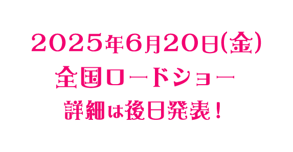 2025年6月20日（金）全国ロードショー　詳細は後日発表！